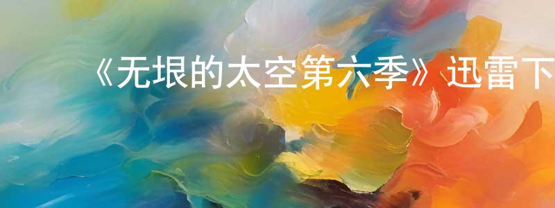 安晨阳发布《无垠的太空第六季》迅雷下载/在线观看-魔幻科幻-美剧天堂